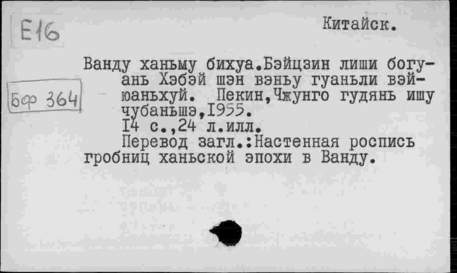 ﻿Китайок

Ванду ханьму бихуа.Бэйцзин лиши богу-ань Хэбэй шэн вэньу гуаньли вэй-юаньхуй. Пекин,Чжунго гудянь ишу чубаньшэ,1955.
14 с.,24 л.илл.
Перевод загл.:Настенная роспись гробниц ханьской эпохи в Ванду.